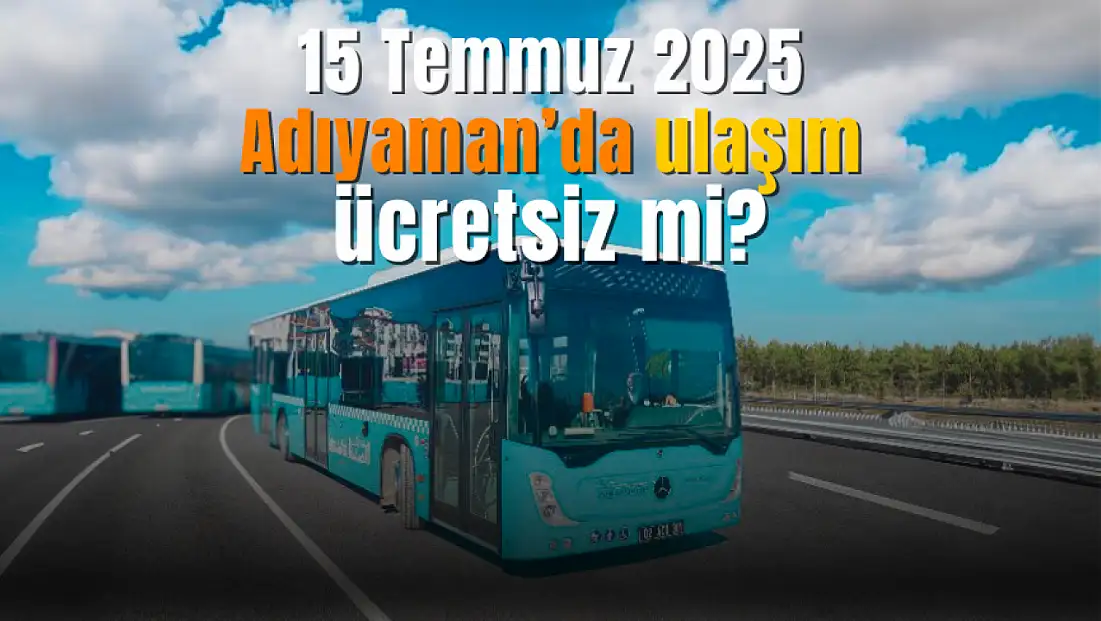 15 Temmuz 2025 Adıyaman ulaşım ücretsiz mi?