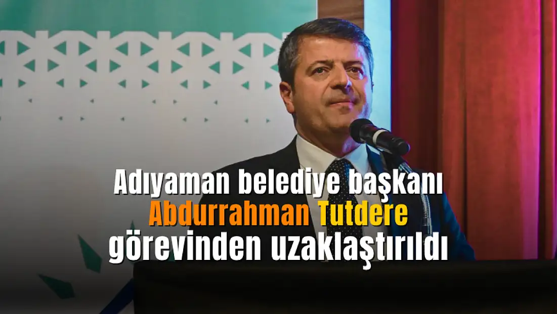 Adıyaman belediye başkanı Tutdere görevinden uzaklaştırıldı