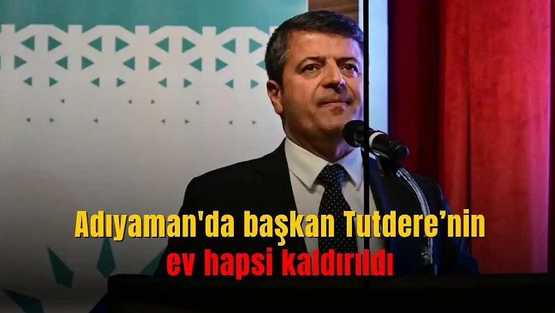 Görevden uzaklaştırılan Adıyaman Belediye Başkanı Abdurrahman Tutdere'nin ev hapsi kaldırıldı