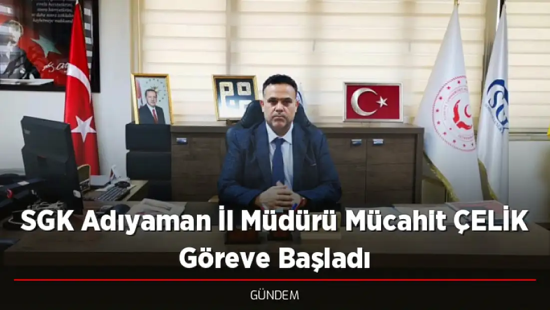 SGK Adıyaman İl Müdürü Mücahit ÇELİK Göreve Başladı