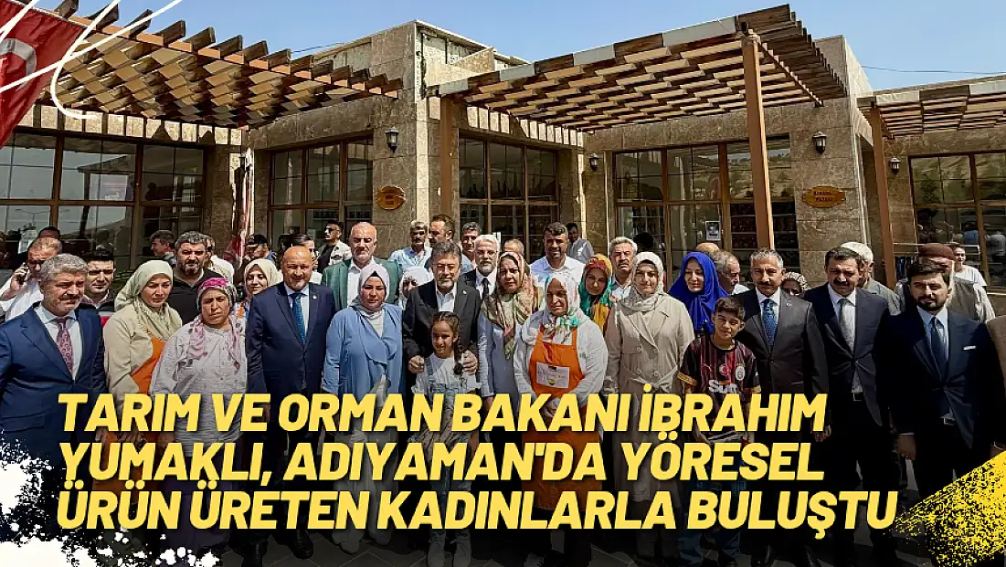 Tarım ve Orman Bakanı İbrahim Yumaklı, Adıyaman’da Yöresel Ürün Üreten Kadınlarla Buluştu