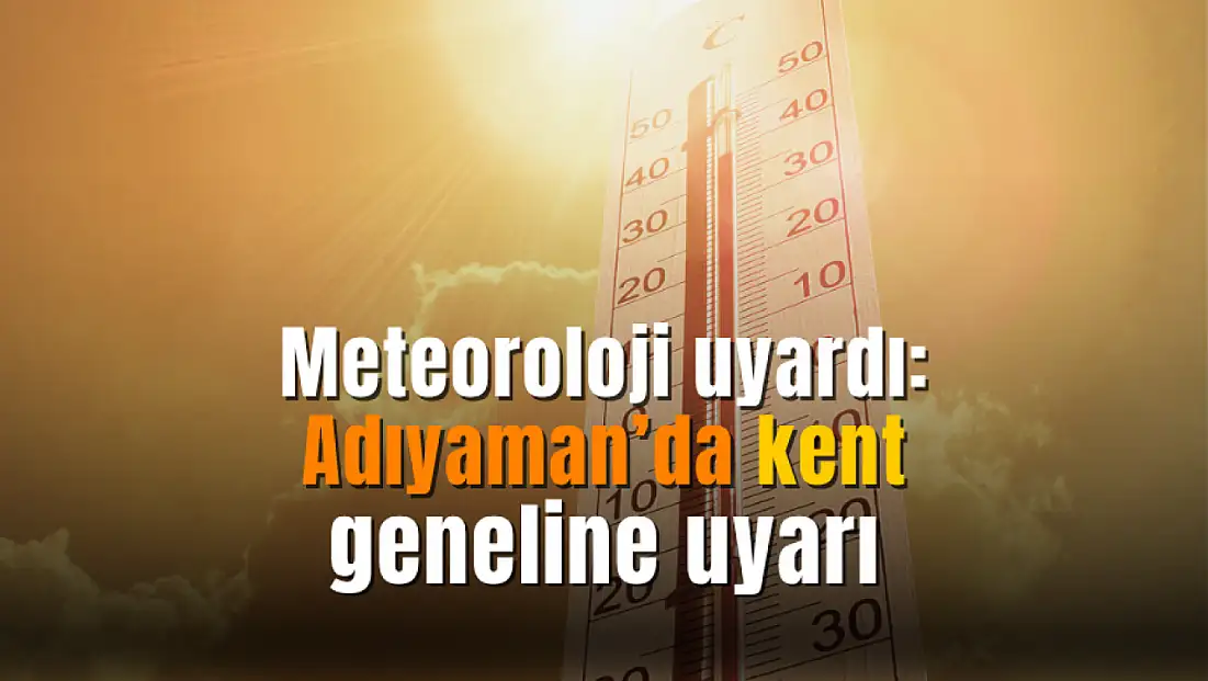 Meteoroloji'den Adıyaman'a uyarı! 8 Temmuz'da başlıyor