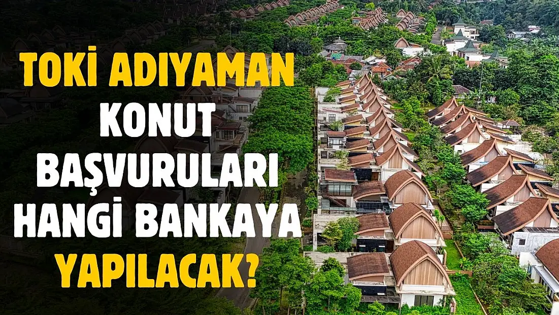 TOKİ Adıyaman konut başvuruları hangi bankaya yapılacak ortaya çıktı