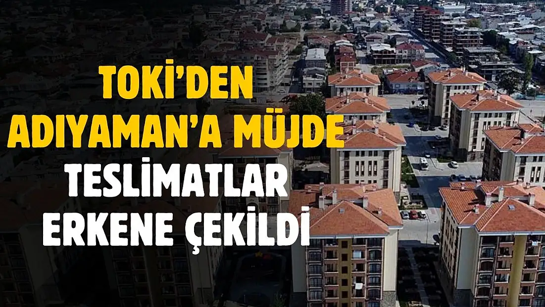 TOKİ'den Adıyaman'a müjde! Teslimatlar erkene çekildi