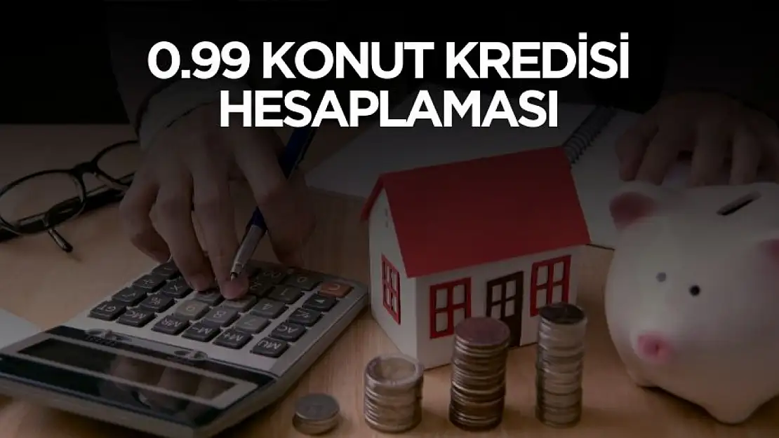 0.99 konut kredisi aylık taksiti ve geri ödeme tutarları hesaplandı