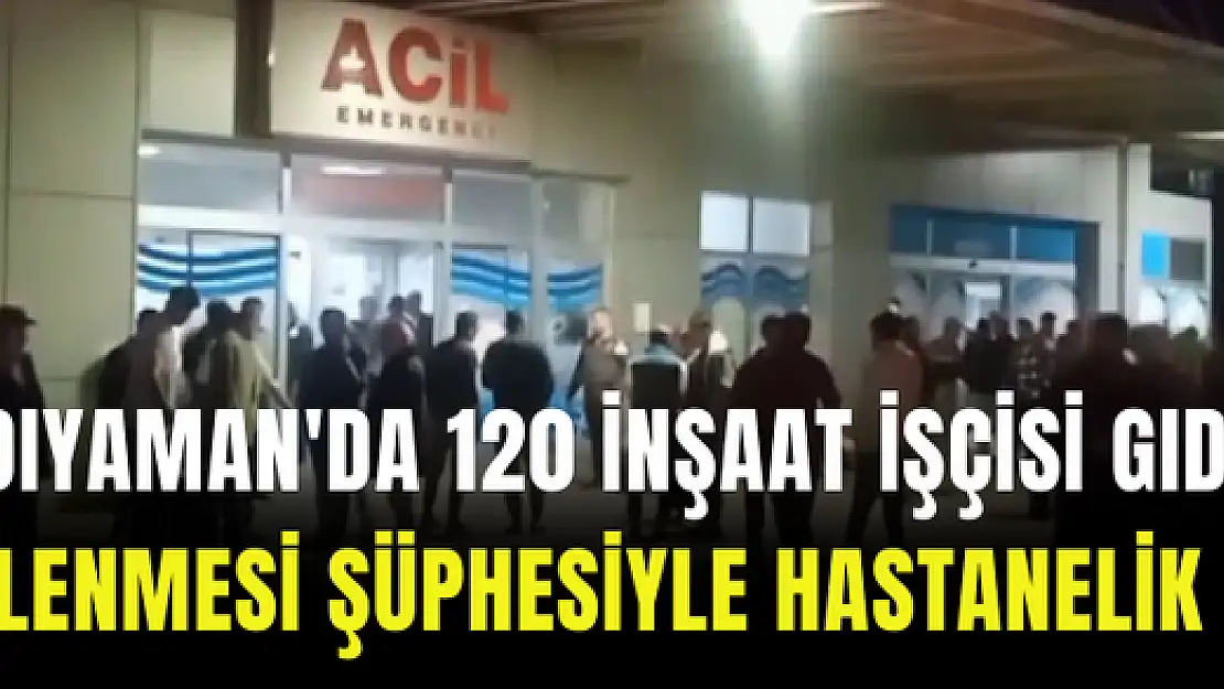 Adıyaman'da 120 inşaat işçisi gıda zehirlenmesi şüphesiyle hastanelik oldu