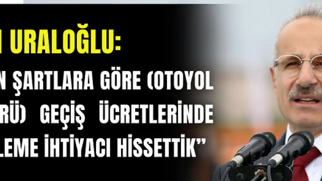 Bakan Uraloğlu: 'Oluşan şartlara göre (otoyol ve köprü) geçiş ücretlerinde güncelleme ihtiyacı hissettik'