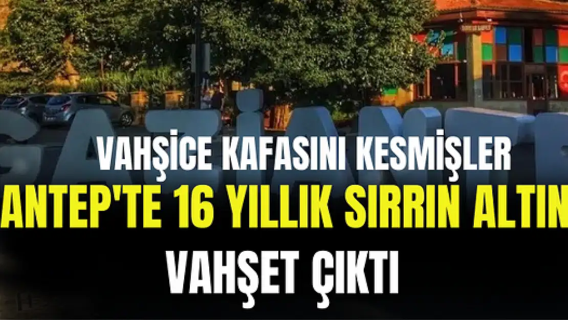 Gaziantep'te 16 yıllık sırrın altından vahşet çıktı