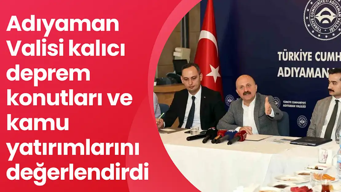 Adıyaman Valisi kalıcı deprem konutları ve kamu yatırımlarını değerlendirdi