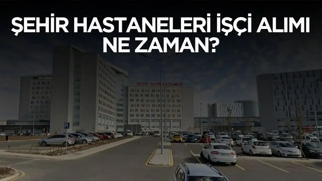 2025 şehir hastanelerine işçi alımı ne zaman yapılacak belli oldu