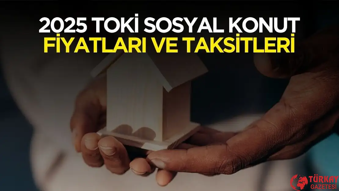 2025 TOKİ sosyal konut fiyatları ve taksit tutarları