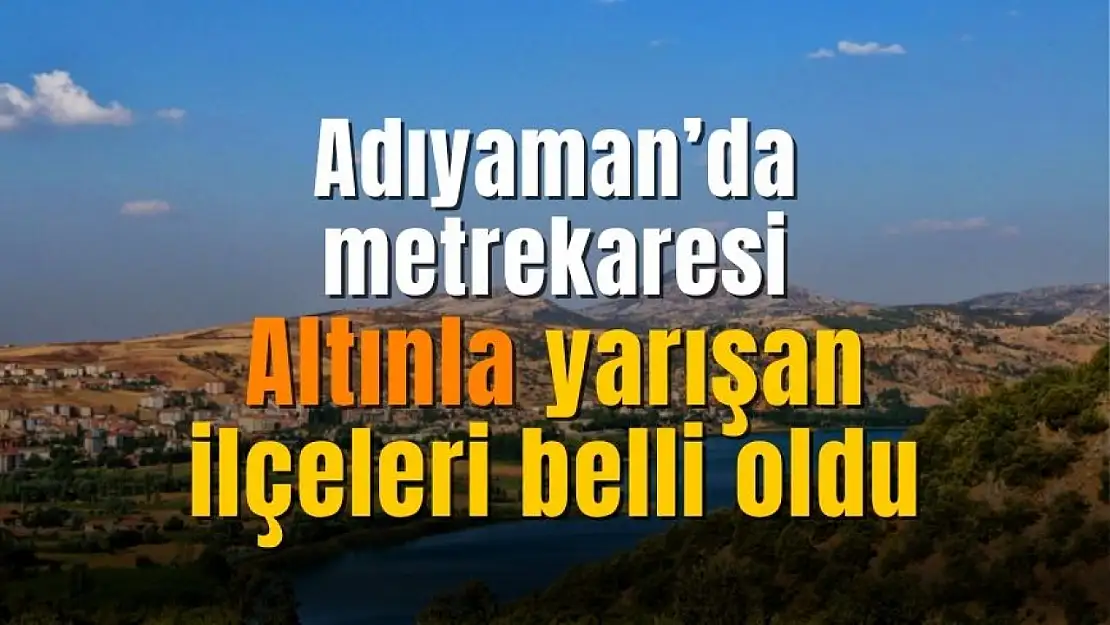 Adıyaman'ın o bölgeleri fırladı gitti! Metrekaresi altınla yarışan ilçeleri belli oldu