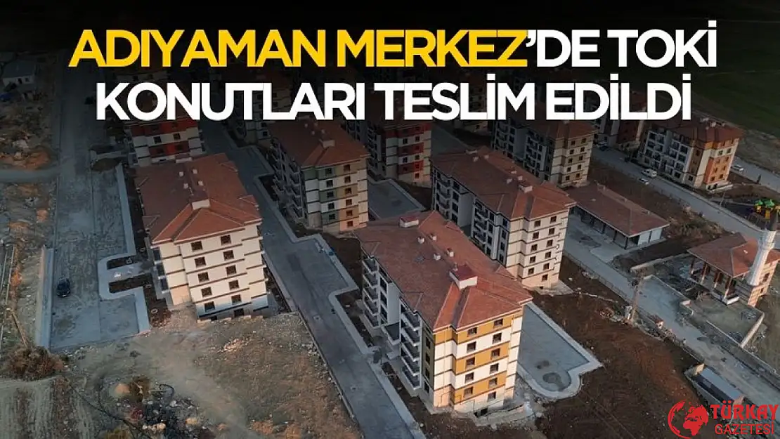 Adıyaman Merkez'de 353 sosyal konutun teslimatı başladı