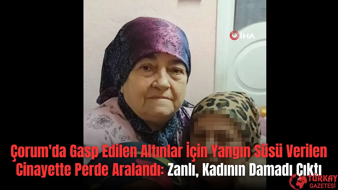 Çorum'da Gasp Edilen Altınlar İçin Yangın Süsü Verilen Cinayette Perde Aralandı Zanlı, Kadının Damadı Çıktı