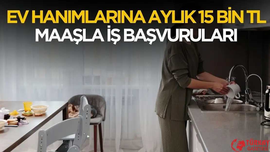 Ev hanımlarına aylık 15 bin TL maaşla iş başvuruları başladı