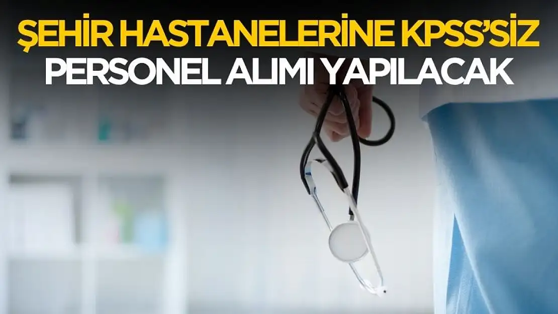 Şehir hastanelerine KPSS'siz personel alımı yapılacak