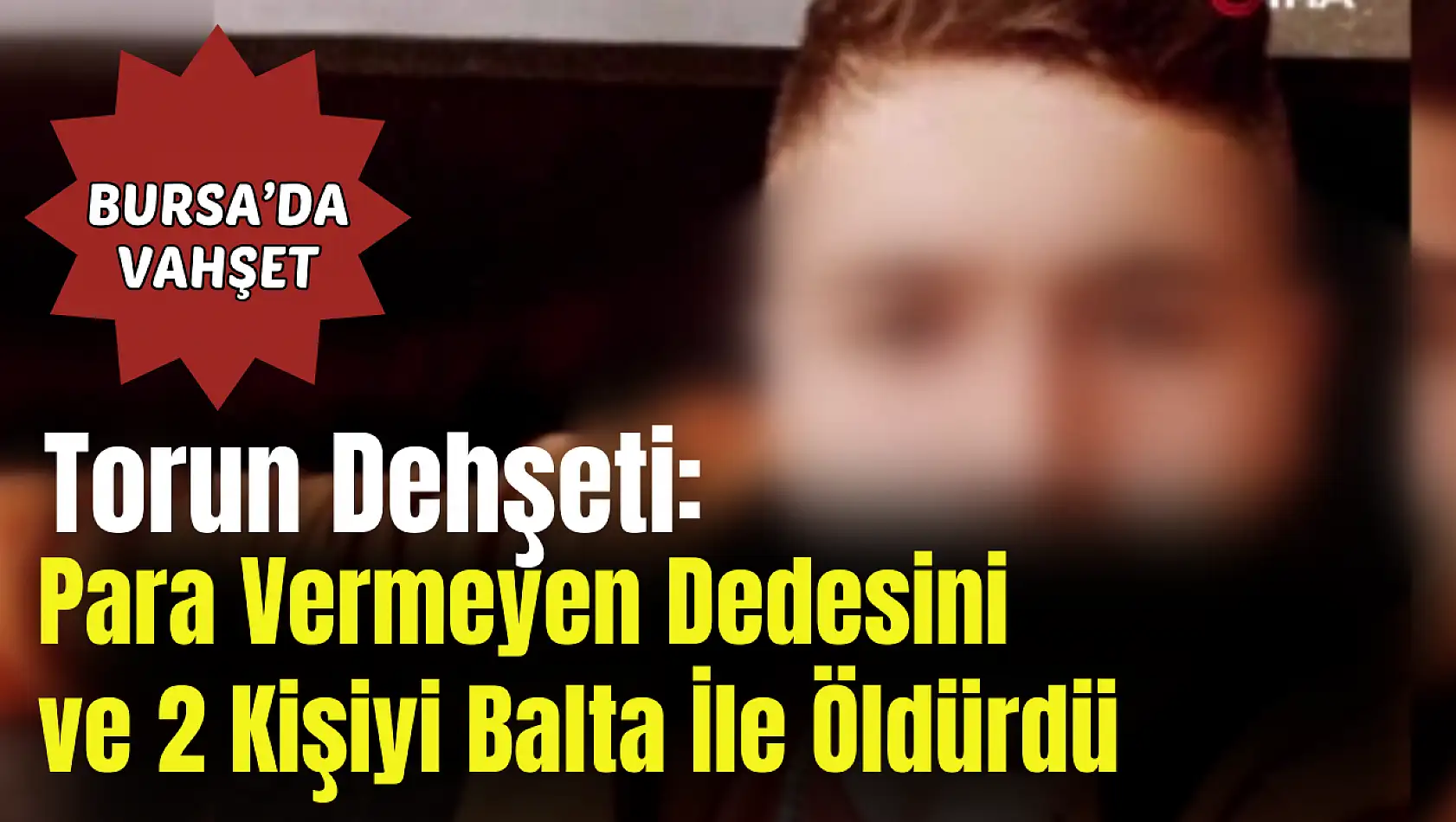 Torun Dehşeti: Para vermeyen dedesini ve 2 kişiyi balta ile öldürdü