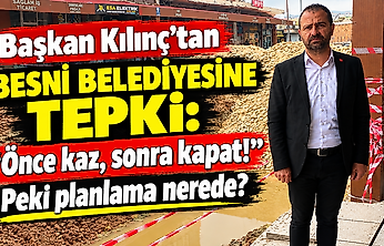 Başkan Kılınç'tan Besni Belediyesin Tepki: Önce kaz, sonra kapat! peki planlama nerede