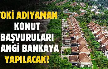 TOKİ Adıyaman konut başvuruları hangi bankaya yapılacak ortaya çıktı