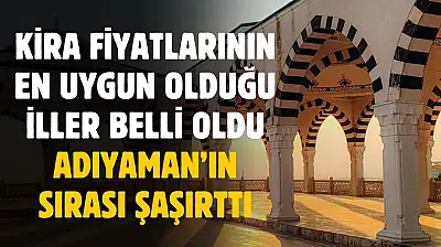 Kira fiyatlarının en uygun olduğu iller belli oldu! Adıyaman'ın sırası şaşırttı