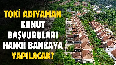 TOKİ Adıyaman konut başvuruları hangi bankaya yapılacak ortaya çıktı
