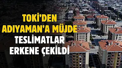 TOKİ'den Adıyaman'a müjde! Teslimatlar erkene çekildi