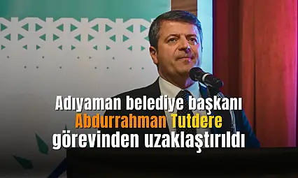 Adıyaman belediye başkanı Tutdere görevinden uzaklaştırıldı