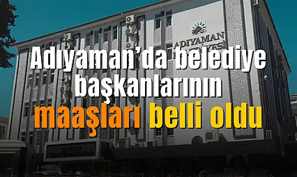 Adıyaman'da belediye başkanlarının maaşları yenilendi! İşte il ve ilçe maaşları