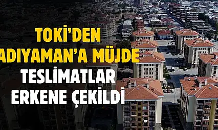 TOKİ'den Adıyaman'a müjde! Teslimatlar erkene çekildi