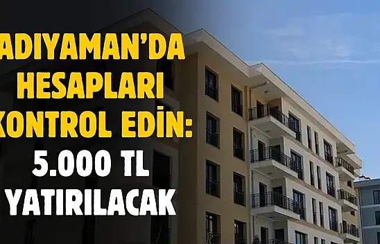Adıyaman'da hesapları kontrol edin: 53 bin 364 kişinin hesaplarına 5 bin TL yatırılacak