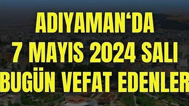 7 Mayıs Adıyaman'da bugün kimler vefat etti?