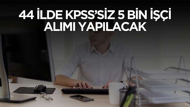 44 ilde yaşayanlara KPSS'siz iş imkanı! 5 bin personel alımı yapılacak