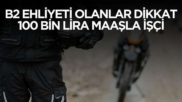 B2 ehliyeti olanlar dikkat! 100 bin lira maaşla işçi alımı yapılacak