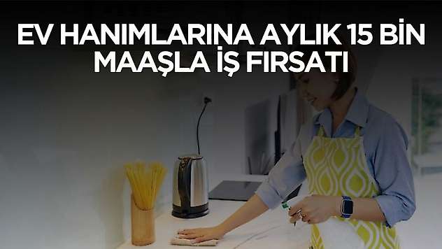 Ev hanımlarına aylık 15 bin lira maaşla iş imkanı! Detaylar belli oldu