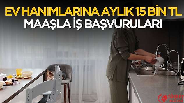 Ev hanımlarına aylık 15 bin TL maaşla iş başvuruları başladı