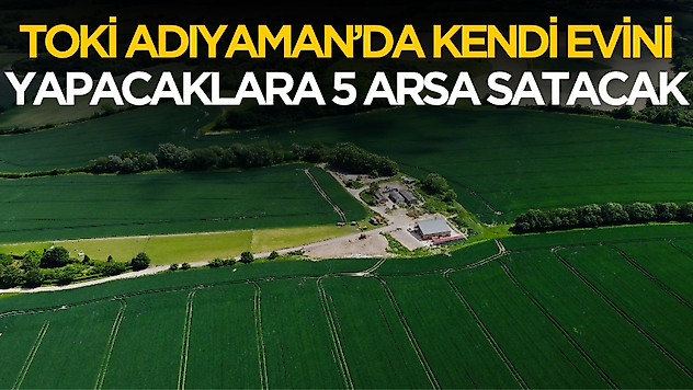 TOKİ Adıyaman'da kendi evini yapacaklara 5 arsa satışı yapacak