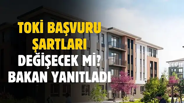 TOKİ başvuru şartları değiştirilecek mi? Bakan yanıtladı