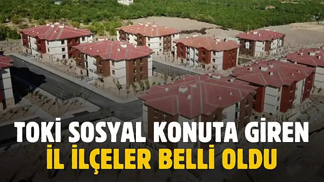 TOKİ yeni sosyal konut projesine giren il ilçeler açıklandı