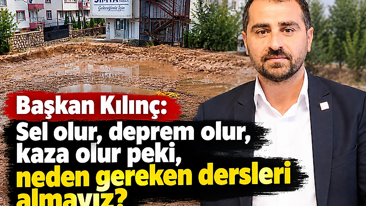 Başkan Kılınç: Sel olur, deprem olur, kaza olur peki, neden gereken dersleri almayız?