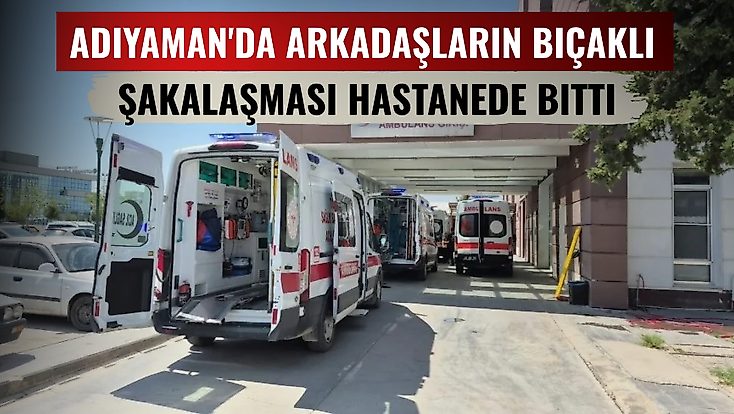 Adıyaman'da arkadaşların bıçaklı şakalaşması hastanede bitti