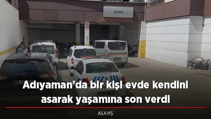 Adıyaman’da bir kişi evde kendini asarak yaşamına son verdi
