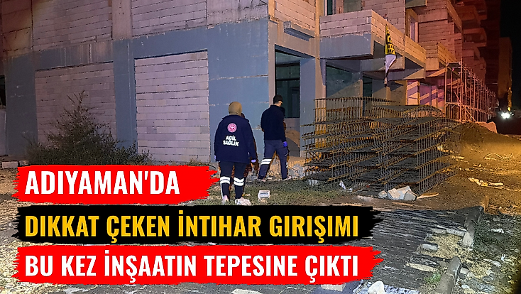 Adıyaman'da Dikkat Çeken İntihar Girişimi Bu Kez İnşaatın Tepesine Çıktı