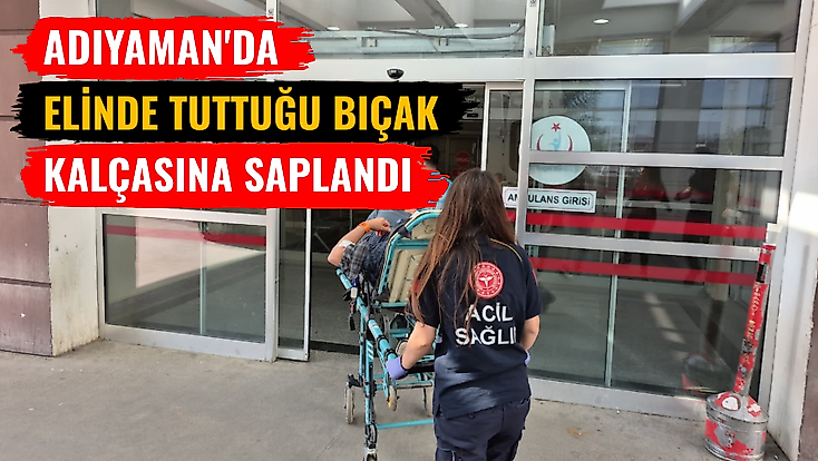 Adıyaman'da elinde tuttuğu bıçak kalçasına saplandı