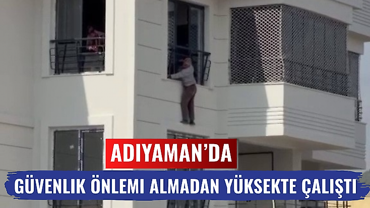 Adıyaman'da güvenlik önlemi almadan yüksekte çalıştı