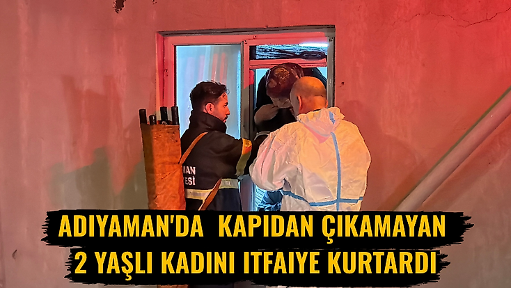 Adıyaman'da  kapıdan çıkamayan 2 yaşlı kadını itfaiye kurtardı
