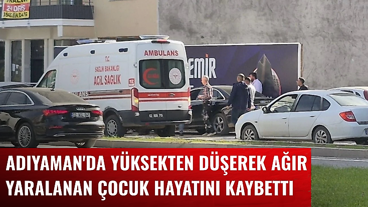 Adıyaman'da yüksekten düşerek ağır yaralanan çocuk hayatını kaybetti