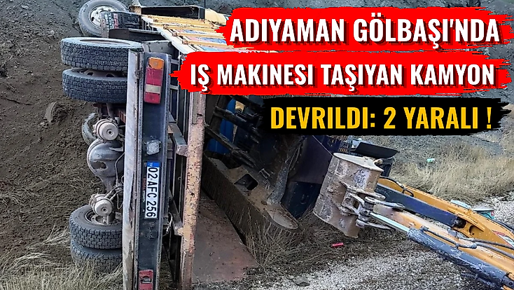 Adıyaman Gölbaşı'nda iş Makinesi Taşıyan Kamyon Devrildi: 2 Yaralı