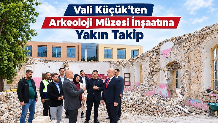 Vali Küçük’ten Arkeoloji Müzesi İnşaatına Yakın Takip