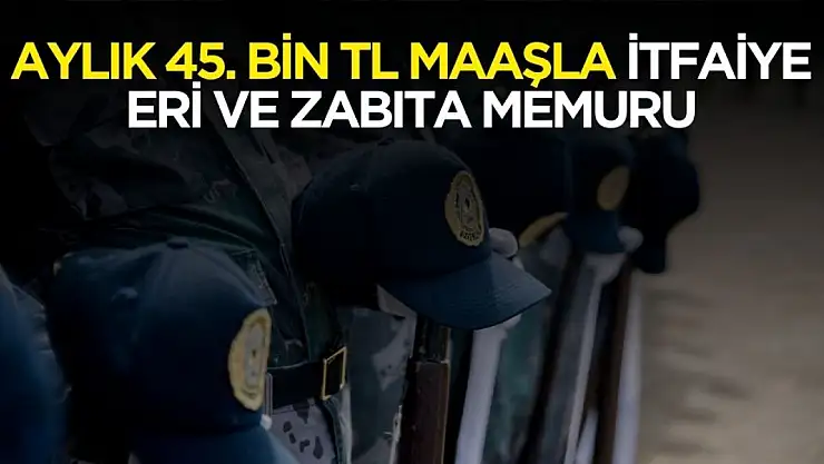 Aylık 45 bin TL maaşla 1369 itfaiye eri ve zabıta memuru alımı yapılacak