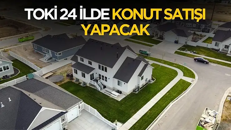 TOKİ 24 ilde düşük taksitli konut satışı yapacak